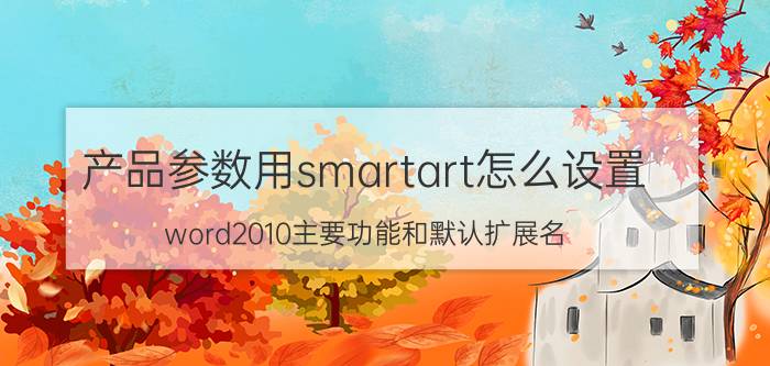 产品参数用smartart怎么设置 word2010主要功能和默认扩展名？